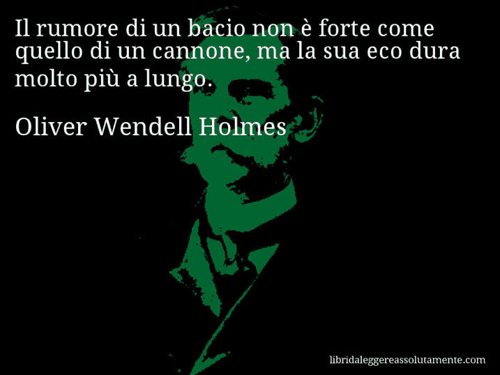 Aforisma di Oliver Wendell Holmes : Il rumore di un bacio non è forte come quello di un cannone, ma la sua eco dura molto più a lungo.