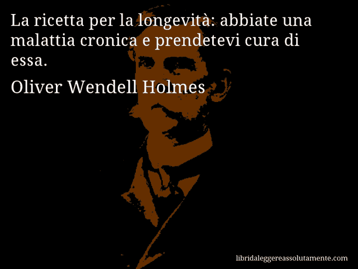 Aforisma di Oliver Wendell Holmes : La ricetta per la longevità: abbiate una malattia cronica e prendetevi cura di essa.