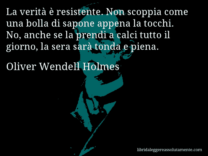 Aforisma di Oliver Wendell Holmes : La verità è resistente. Non scoppia come una bolla di sapone appena la tocchi. No, anche se la prendi a calci tutto il giorno, la sera sarà tonda e piena.