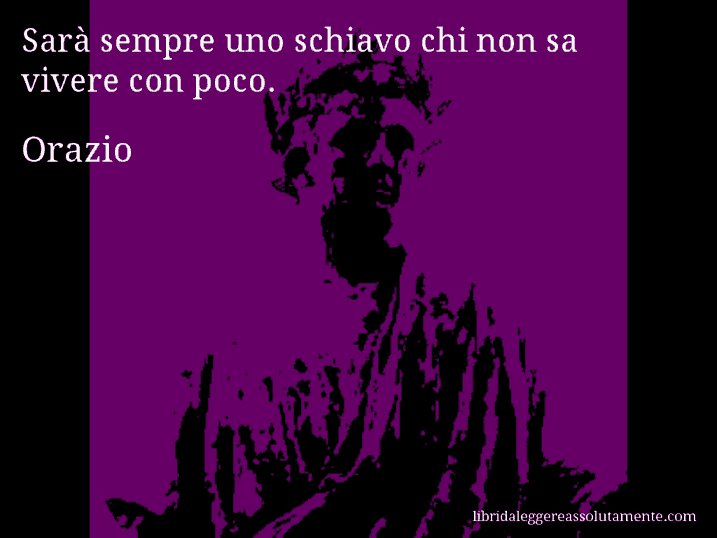 Aforisma di Orazio : Sarà sempre uno schiavo chi non sa vivere con poco.