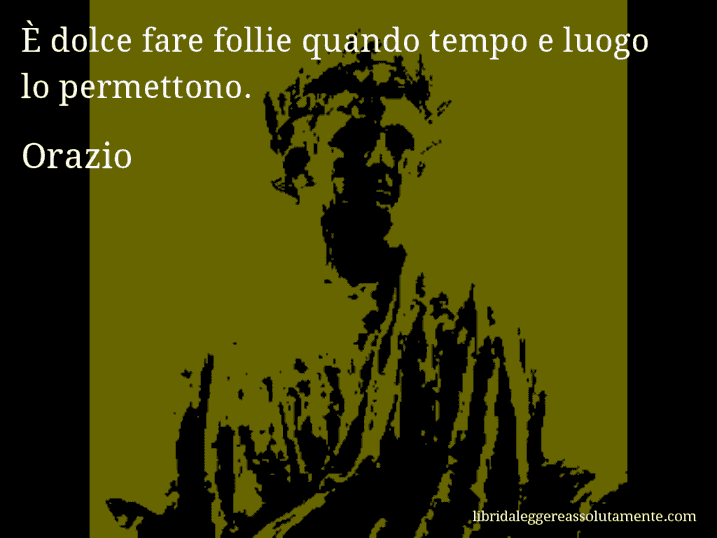 Aforisma di Orazio : È dolce fare follie quando tempo e luogo lo permettono.