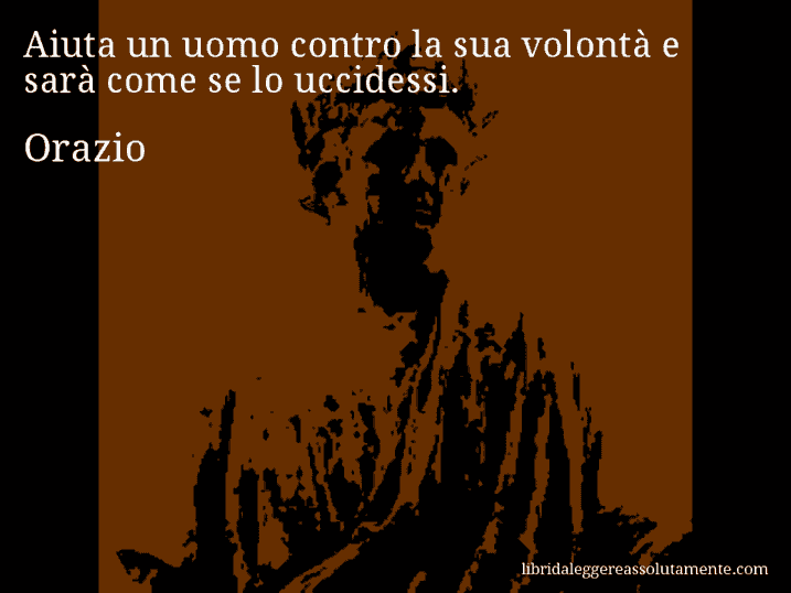 Aforisma di Orazio : Aiuta un uomo contro la sua volontà e sarà come se lo uccidessi.