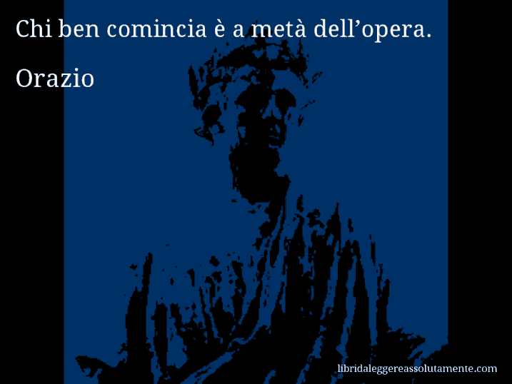 Aforisma di Orazio : Chi ben comincia è a metà dell’opera.