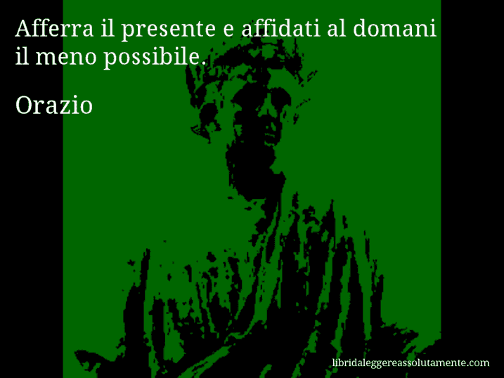 Aforisma di Orazio : Afferra il presente e affidati al domani il meno possibile.