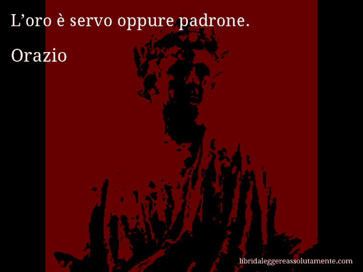 Aforisma di Orazio : L’oro è servo oppure padrone.