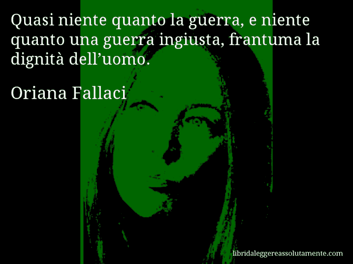 Aforisma di Oriana Fallaci : Quasi niente quanto la guerra, e niente quanto una guerra ingiusta, frantuma la dignità dell’uomo.