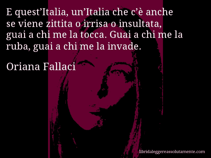 Aforisma di Oriana Fallaci : E quest’Italia, un’Italia che c’è anche se viene zittita o irrisa o insultata, guai a chi me la tocca. Guai a chi me la ruba, guai a chi me la invade.
