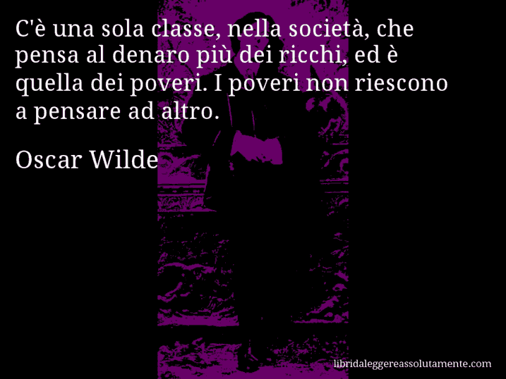 Aforisma di Oscar Wilde : C'è una sola classe, nella società, che pensa al denaro più dei ricchi, ed è quella dei poveri. I poveri non riescono a pensare ad altro.