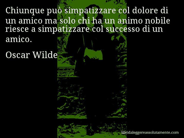 Aforisma di Oscar Wilde : Chiunque può simpatizzare col dolore di un amico ma solo chi ha un animo nobile riesce a simpatizzare col successo di un amico.