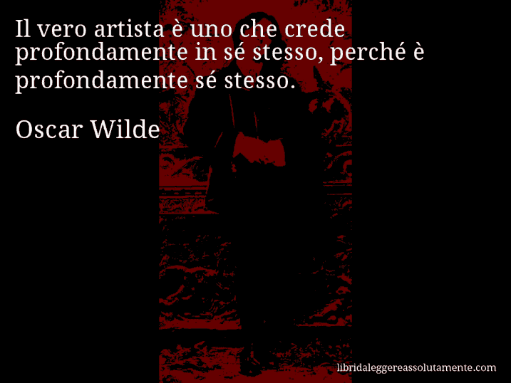 Aforisma di Oscar Wilde : Il vero artista è uno che crede profondamente in sé stesso, perché è profondamente sé stesso.