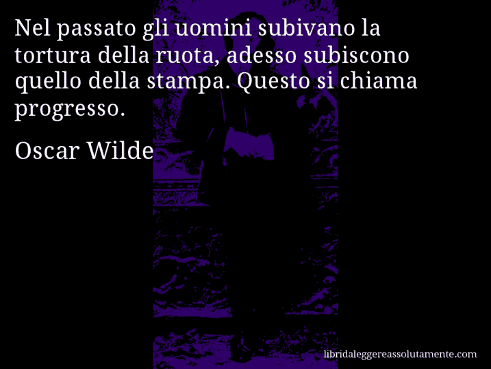 Aforisma di Oscar Wilde : Nel passato gli uomini subivano la tortura della ruota, adesso subiscono quello della stampa. Questo si chiama progresso.