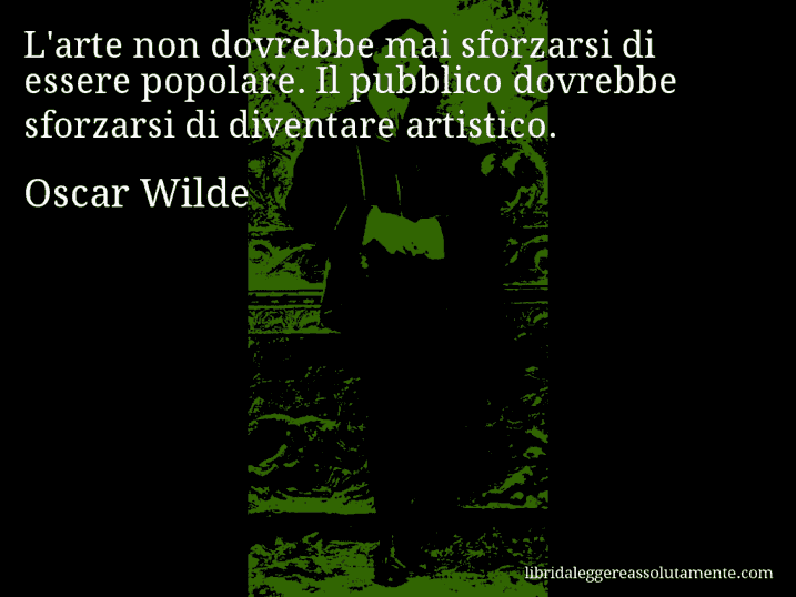 Aforisma di Oscar Wilde : L'arte non dovrebbe mai sforzarsi di essere popolare. Il pubblico dovrebbe sforzarsi di diventare artistico.