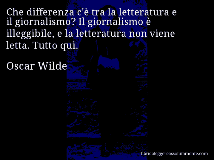 Aforisma di Oscar Wilde : Che differenza c'è tra la letteratura e il giornalismo? Il giornalismo è illeggibile, e la letteratura non viene letta. Tutto qui.