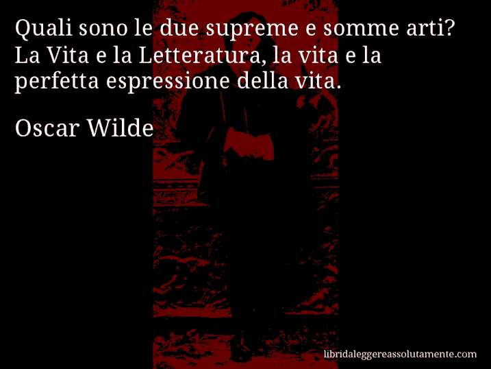 Aforisma di Oscar Wilde : Quali sono le due supreme e somme arti? La Vita e la Letteratura, la vita e la perfetta espressione della vita.