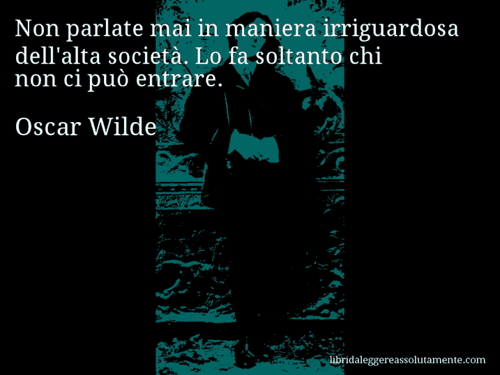 Aforisma di Oscar Wilde : Non parlate mai in maniera irriguardosa dell'alta società. Lo fa soltanto chi non ci può entrare.