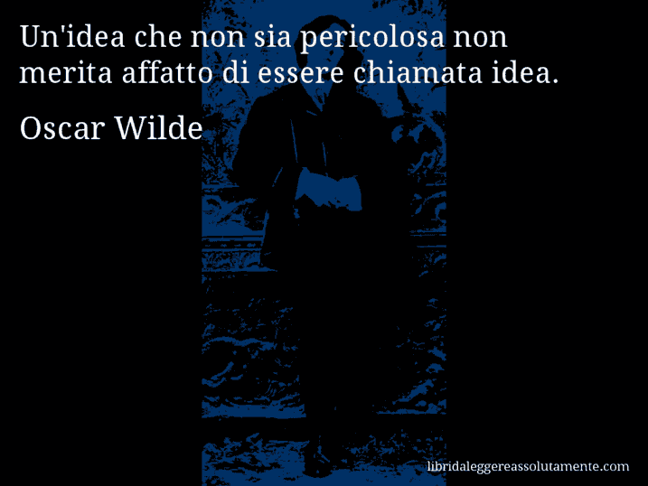 Aforisma di Oscar Wilde : Un'idea che non sia pericolosa non merita affatto di essere chiamata idea.