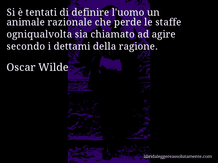 Aforisma di Oscar Wilde : Si è tentati di definire l'uomo un animale razionale che perde le staffe ogniqualvolta sia chiamato ad agire secondo i dettami della ragione.