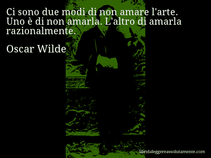 Aforisma di Oscar Wilde : Ci sono due modi di non amare l'arte. Uno è di non amarla. L'altro di amarla razionalmente.