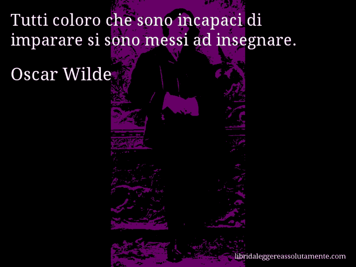 Aforisma di Oscar Wilde : Tutti coloro che sono incapaci di imparare si sono messi ad insegnare.