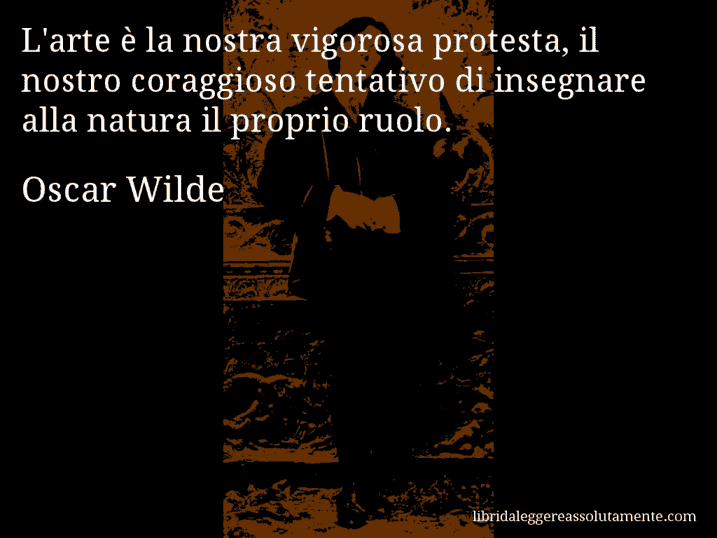 Aforisma di Oscar Wilde : L'arte è la nostra vigorosa protesta, il nostro coraggioso tentativo di insegnare alla natura il proprio ruolo.