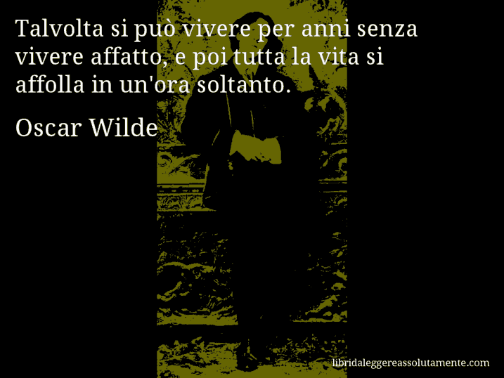 Aforisma di Oscar Wilde : Talvolta si può vivere per anni senza vivere affatto, e poi tutta la vita si affolla in un'ora soltanto.