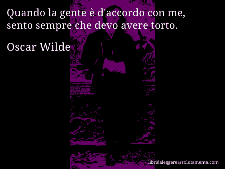 Aforisma di Oscar Wilde : Quando la gente è d'accordo con me, sento sempre che devo avere torto.