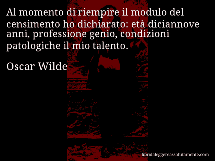 Aforisma di Oscar Wilde : Al momento di riempire il modulo del censimento ho dichiarato: età diciannove anni, professione genio, condizioni patologiche il mio talento.