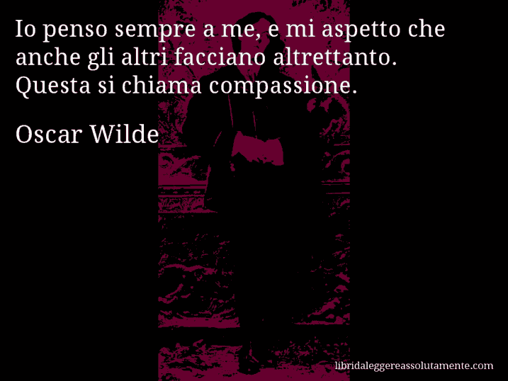 Aforisma di Oscar Wilde : Io penso sempre a me, e mi aspetto che anche gli altri facciano altrettanto. Questa si chiama compassione.