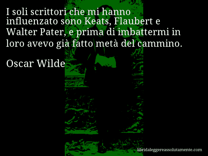 Aforisma di Oscar Wilde : I soli scrittori che mi hanno influenzato sono Keats, Flaubert e Walter Pater, e prima di imbattermi in loro avevo già fatto metà del cammino.