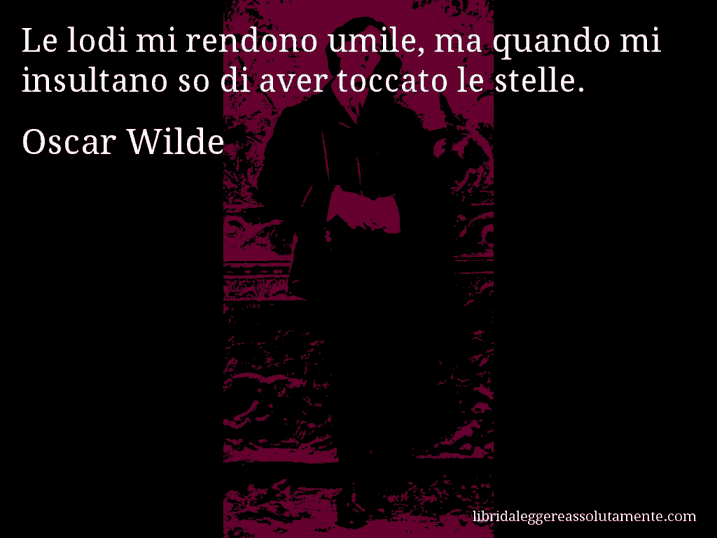 Aforisma di Oscar Wilde : Le lodi mi rendono umile, ma quando mi insultano so di aver toccato le stelle.