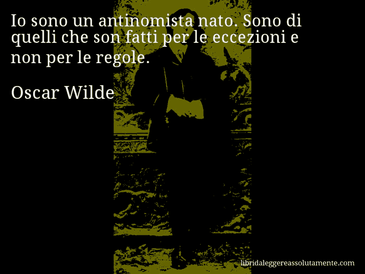 Aforisma di Oscar Wilde : Io sono un antinomista nato. Sono di quelli che son fatti per le eccezioni e non per le regole.