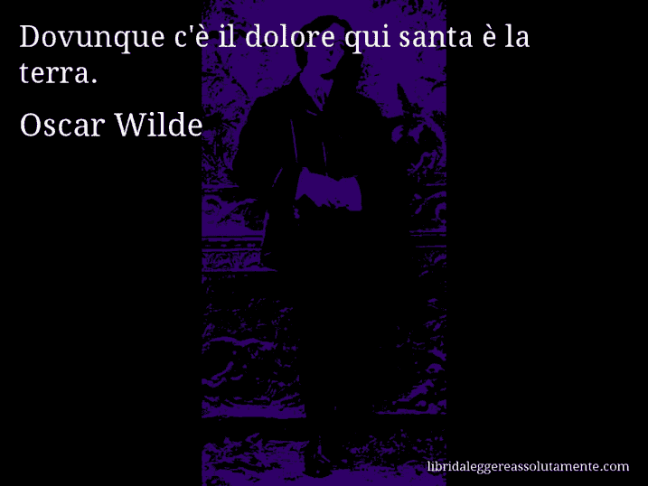 Aforisma di Oscar Wilde : Dovunque c'è il dolore qui santa è la terra.