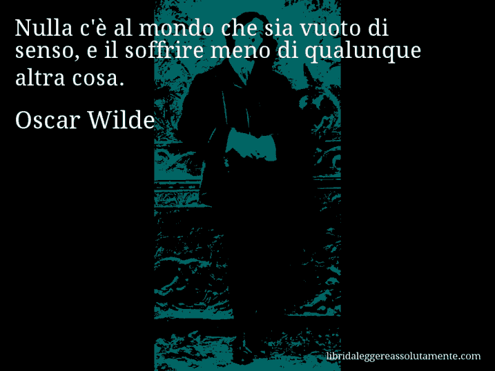 Aforisma di Oscar Wilde : Nulla c'è al mondo che sia vuoto di senso, e il soffrire meno di qualunque altra cosa.