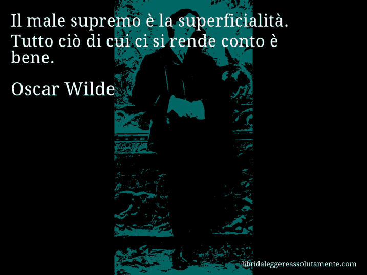 Aforisma di Oscar Wilde : Il male supremo è la superficialità. Tutto ciò di cui ci si rende conto è bene.