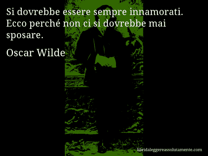Aforisma di Oscar Wilde : Si dovrebbe essere sempre innamorati. Ecco perché non ci si dovrebbe mai sposare.