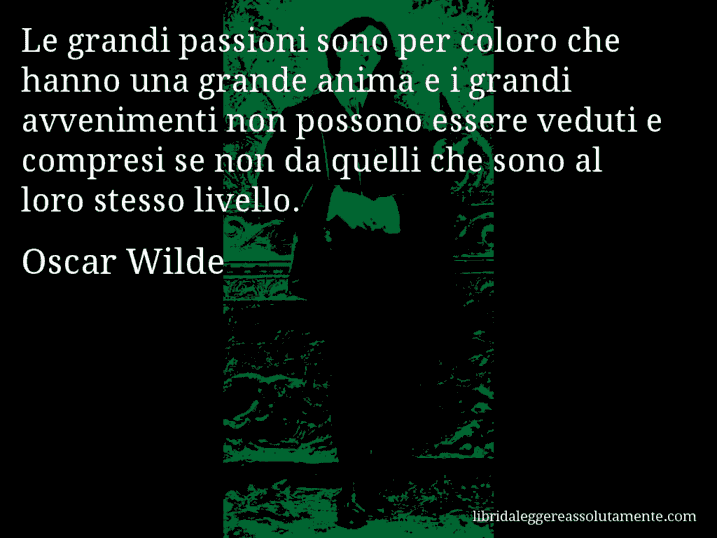 Aforisma di Oscar Wilde : Le grandi passioni sono per coloro che hanno una grande anima e i grandi avvenimenti non possono essere veduti e compresi se non da quelli che sono al loro stesso livello.