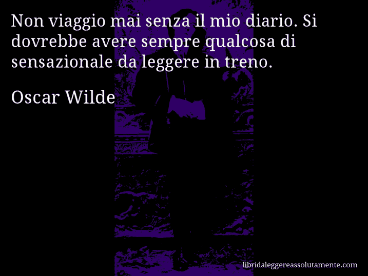 Aforisma di Oscar Wilde : Non viaggio mai senza il mio diario. Si dovrebbe avere sempre qualcosa di sensazionale da leggere in treno.