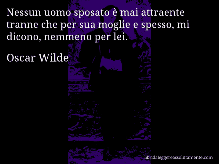 Aforisma di Oscar Wilde : Nessun uomo sposato è mai attraente tranne che per sua moglie e spesso, mi dicono, nemmeno per lei.