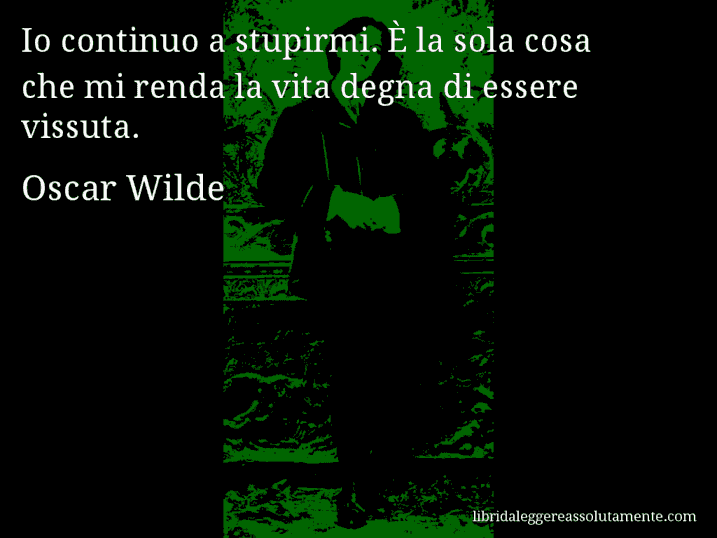 Aforisma di Oscar Wilde : Io continuo a stupirmi. È la sola cosa che mi renda la vita degna di essere vissuta.