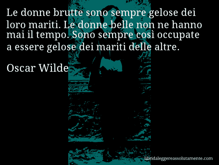 Aforisma di Oscar Wilde : Le donne brutte sono sempre gelose dei loro mariti. Le donne belle non ne hanno mai il tempo. Sono sempre così occupate a essere gelose dei mariti delle altre.