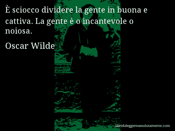 Aforisma di Oscar Wilde : È sciocco dividere la gente in buona e cattiva. La gente è o incantevole o noiosa.