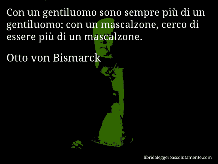 Aforisma di Otto von Bismarck : Con un gentiluomo sono sempre più di un gentiluomo; con un mascalzone, cerco di essere più di un mascalzone.
