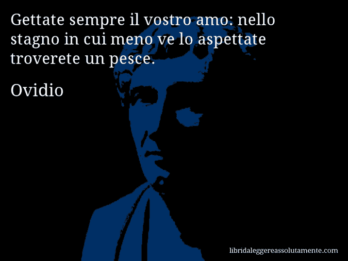 Aforisma di Ovidio : Gettate sempre il vostro amo: nello stagno in cui meno ve lo aspettate troverete un pesce.