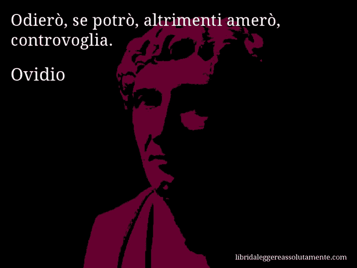 Aforisma di Ovidio : Odierò, se potrò, altrimenti amerò, controvoglia.