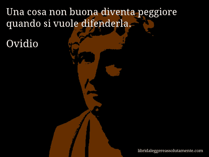 Aforisma di Ovidio : Una cosa non buona diventa peggiore quando si vuole difenderla.