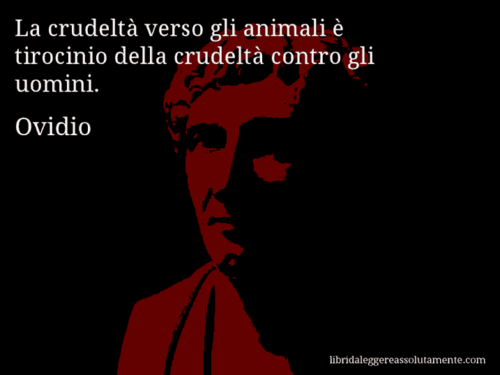 Aforisma di Ovidio : La crudeltà verso gli animali è tirocinio della crudeltà contro gli uomini.