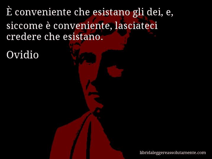 Aforisma di Ovidio : È conveniente che esistano gli dei, e, siccome è conveniente, lasciateci credere che esistano.