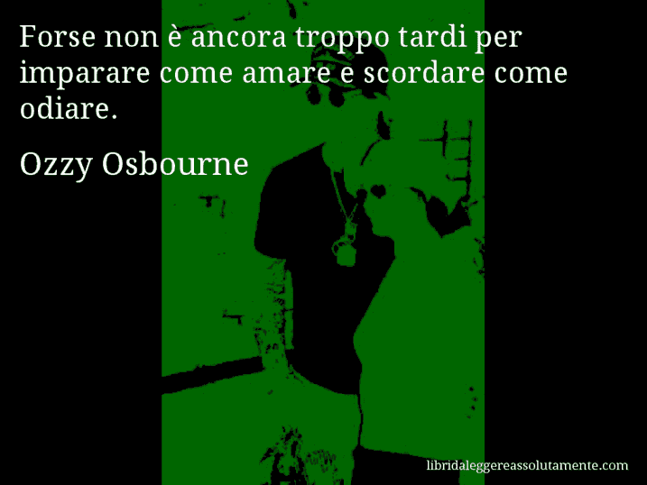 Aforisma di Ozzy Osbourne : Forse non è ancora troppo tardi per imparare come amare e scordare come odiare.