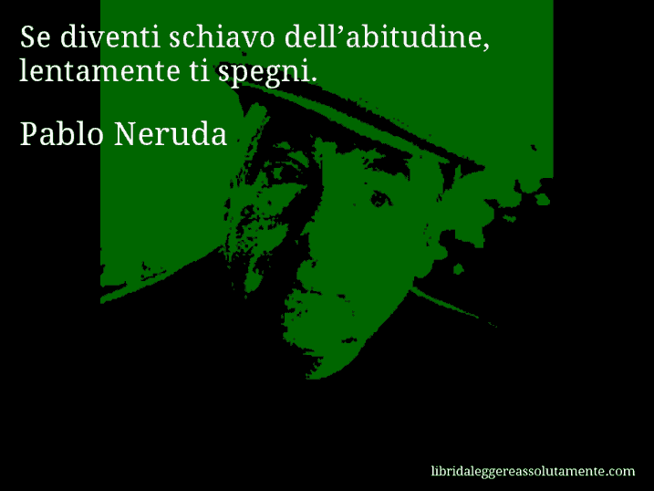 Aforisma di Pablo Neruda : Se diventi schiavo dell’abitudine, lentamente ti spegni.