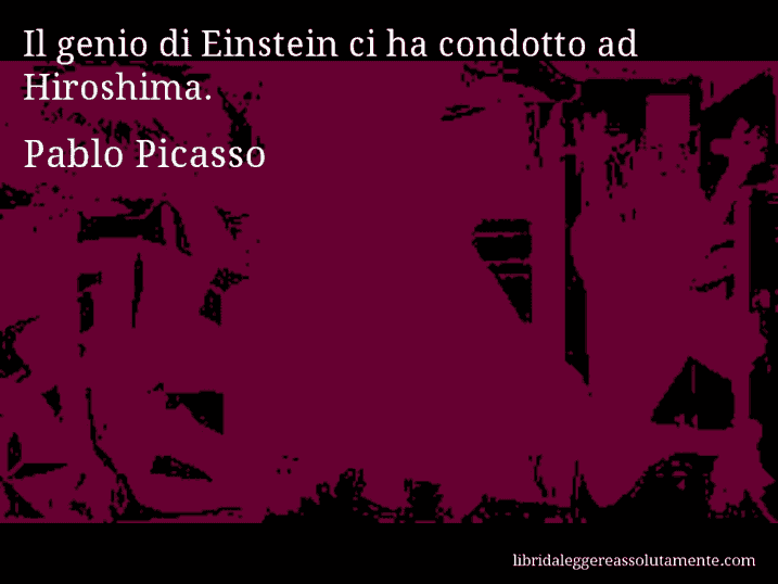 Aforisma di Pablo Picasso : Il genio di Einstein ci ha condotto ad Hiroshima.